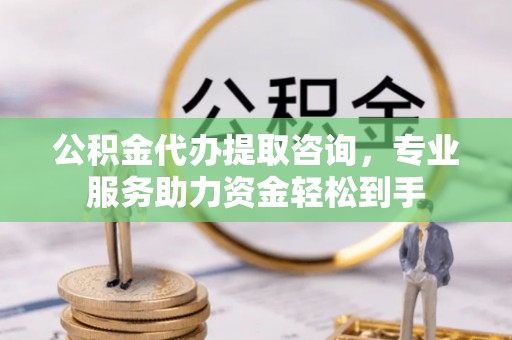 游仙公积金代办提取咨询，专业服务助力资金轻松到手