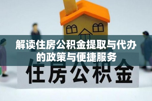 游仙解读住房公积金提取与代办的政策与便捷服务
