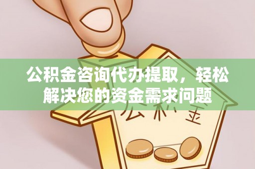 游仙公积金咨询代办提取，轻松解决您的资金需求问题