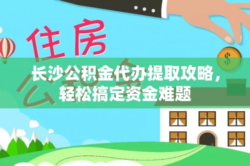 游仙长沙公积金代办提取攻略，轻松搞定资金难题
