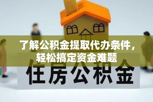 游仙了解公积金提取代办条件，轻松搞定资金难题