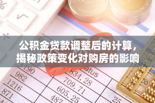 游仙公积金贷款调整后的计算，揭秘政策变化对购房的影响
