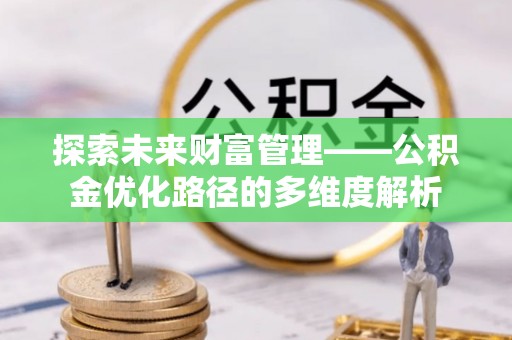 游仙探索未来财富管理——公积金优化路径的多维度解析