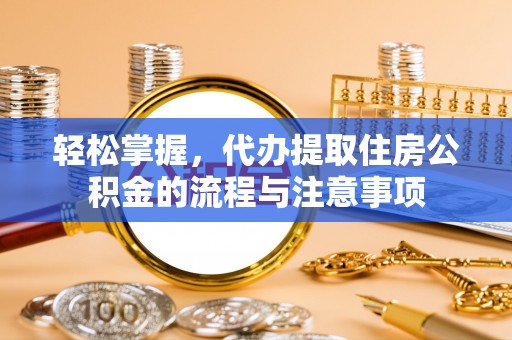 游仙轻松掌握，代办提取住房公积金的流程与注意事项