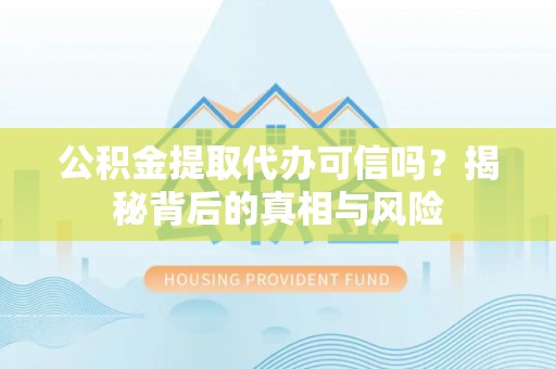 游仙公积金提取代办可信吗？揭秘背后的真相与风险