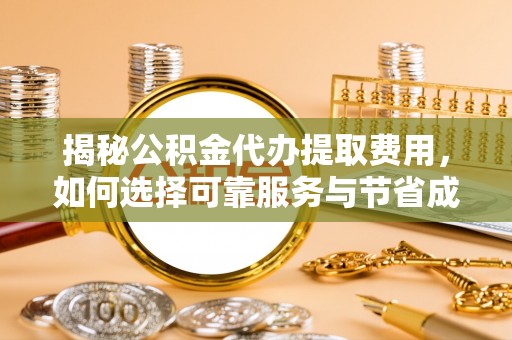 游仙揭秘公积金代办提取费用，如何选择可靠服务与节省成本