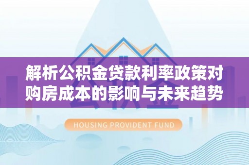 游仙解析公积金贷款利率政策对购房成本的影响与未来趋势