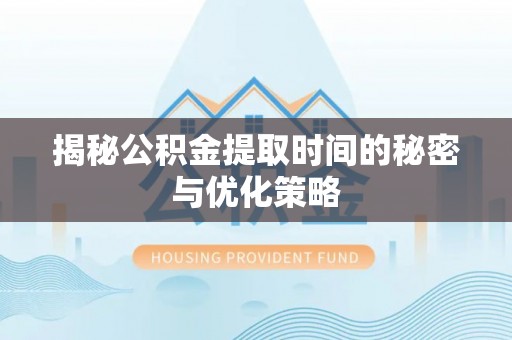 游仙揭秘公积金提取时间的秘密与优化策略