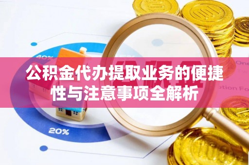 游仙公积金代办提取业务的便捷性与注意事项全解析
