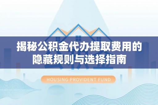 游仙揭秘公积金代办提取费用的隐藏规则与选择指南