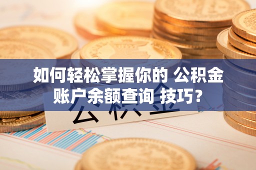 游仙如何轻松掌握你的 公积金账户余额查询 技巧？