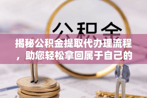 游仙揭秘公积金提取代办理流程，助您轻松拿回属于自己的钱