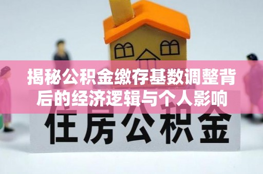 游仙揭秘公积金缴存基数调整背后的经济逻辑与个人影响