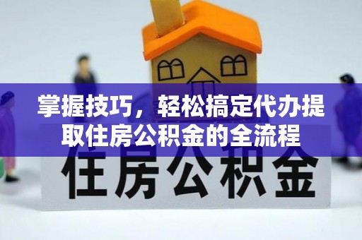 游仙掌握技巧，轻松搞定代办提取住房公积金的全流程