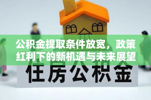 游仙公积金提取条件放宽，政策红利下的新机遇与未来展望