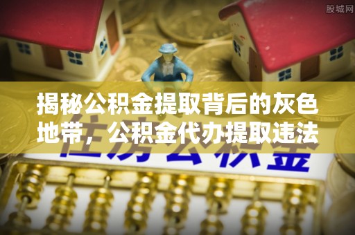 游仙揭秘公积金提取背后的灰色地带，公积金代办提取违法不？