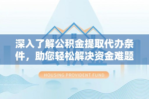 游仙深入了解公积金提取代办条件，助您轻松解决资金难题