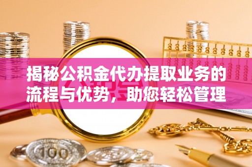 游仙揭秘公积金代办提取业务的流程与优势，助您轻松管理财务