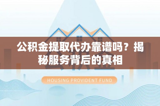 游仙公积金提取代办靠谱吗？揭秘服务背后的真相