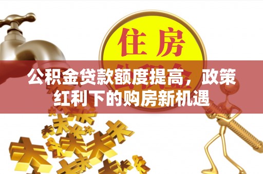 游仙公积金贷款额度提高，政策红利下的购房新机遇