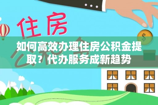 游仙如何高效办理住房公积金提取？代办服务成新趋势