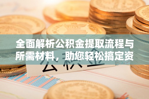 游仙全面解析公积金提取流程与所需材料，助您轻松搞定资金提取
