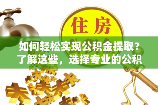 游仙如何轻松实现公积金提取？了解这些，选择专业的公积金提取代办服务