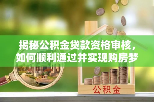 游仙揭秘公积金贷款资格审核，如何顺利通过并实现购房梦想