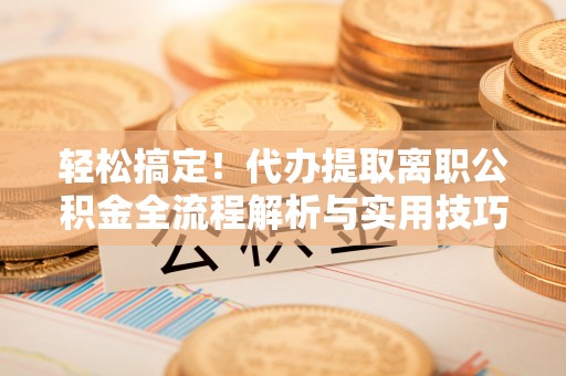 游仙轻松搞定！代办提取离职公积金全流程解析与实用技巧