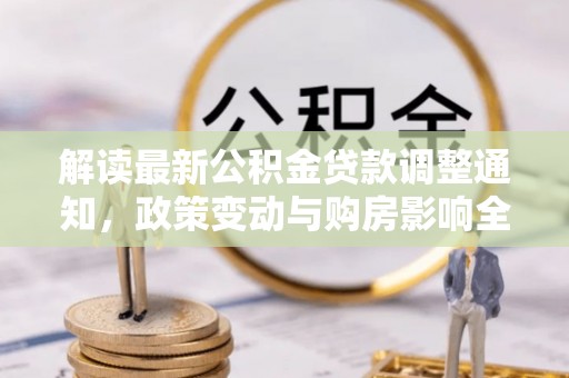 游仙解读最新公积金贷款调整通知，政策变动与购房影响全解析