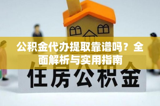 游仙公积金代办提取靠谱吗？全面解析与实用指南