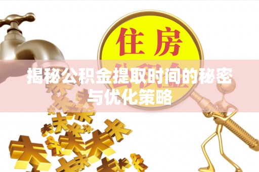 游仙揭秘公积金提取时间的秘密与优化策略