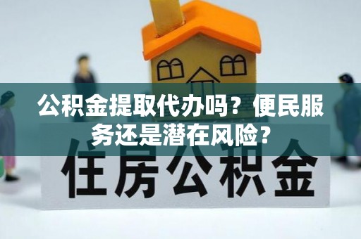 游仙公积金提取代办吗？便民服务还是潜在风险？