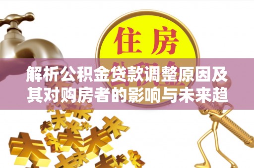 游仙解析公积金贷款调整原因及其对购房者的影响与未来趋势