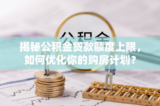游仙揭秘公积金贷款额度上限，如何优化你的购房计划？