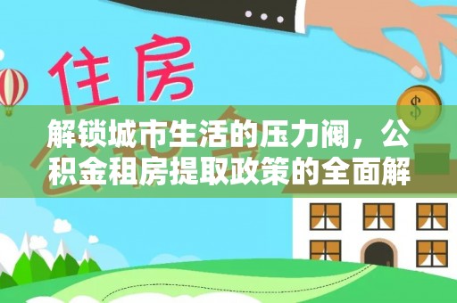 游仙解锁城市生活的压力阀，公积金租房提取政策的全面解析与实践指南