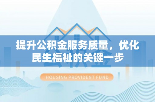 游仙提升公积金服务质量，优化民生福祉的关键一步