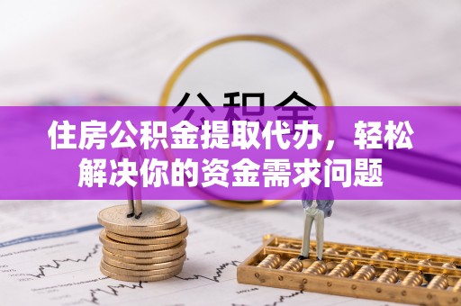 游仙住房公积金提取代办，轻松解决你的资金需求问题