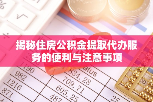 游仙揭秘住房公积金提取代办服务的便利与注意事项