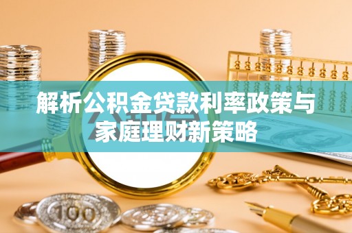 游仙解析公积金贷款利率政策与家庭理财新策略