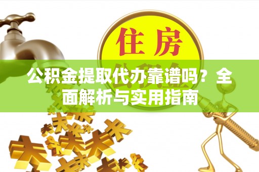 游仙公积金提取代办靠谱吗？全面解析与实用指南