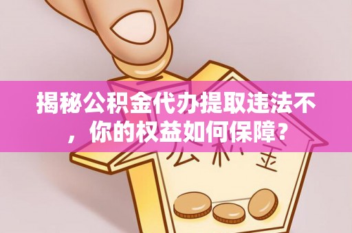 游仙揭秘公积金代办提取违法不，你的权益如何保障？